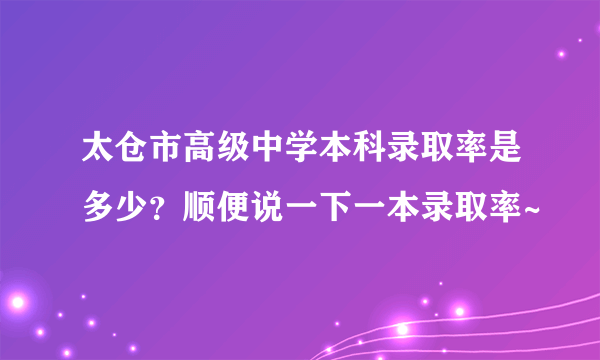 太仓市高级中学本科录取率是多少？顺便说一下一本录取率~