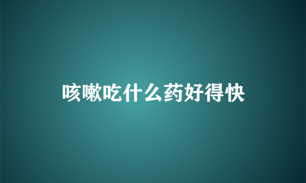 咳嗽吃什么药好得快