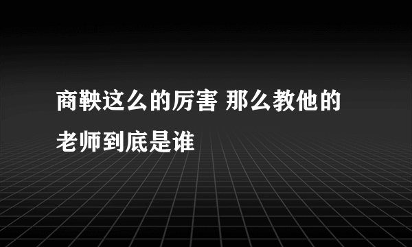 商鞅这么的厉害 那么教他的老师到底是谁