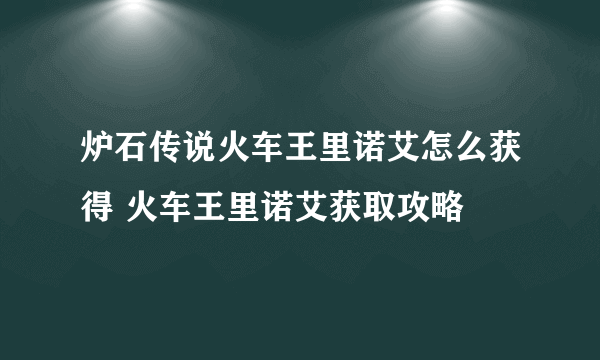 炉石传说火车王里诺艾怎么获得 火车王里诺艾获取攻略
