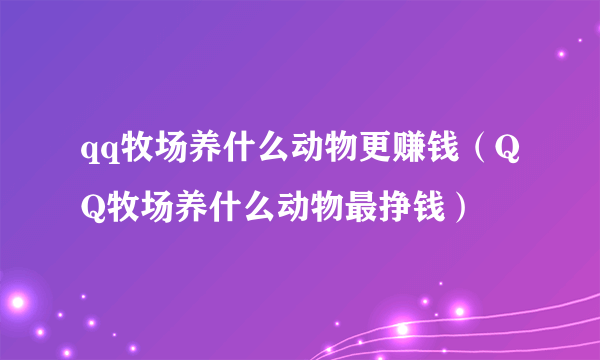 qq牧场养什么动物更赚钱（QQ牧场养什么动物最挣钱）