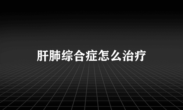 肝肺综合症怎么治疗