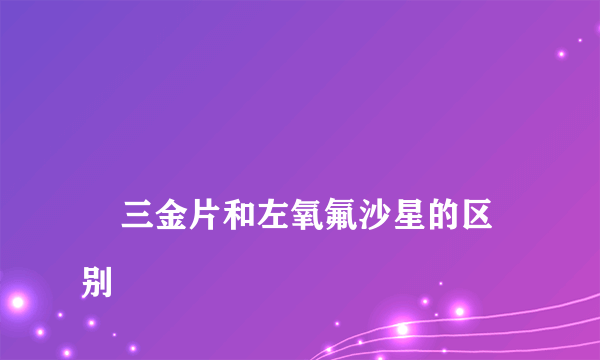 
    三金片和左氧氟沙星的区别
  