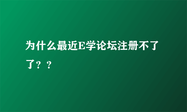 为什么最近E学论坛注册不了了？？