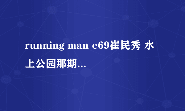 running man e69崔民秀 水上公园那期。 一个小时19分钟时候音乐。节奏很快，感觉很有战斗气息很好听的那段