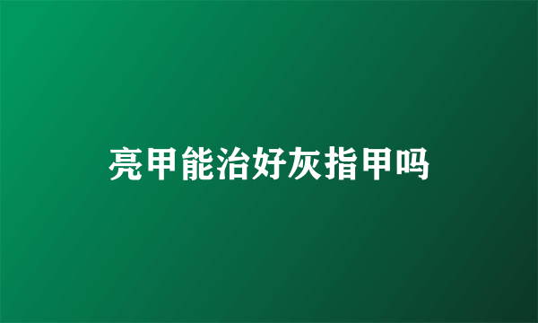 亮甲能治好灰指甲吗