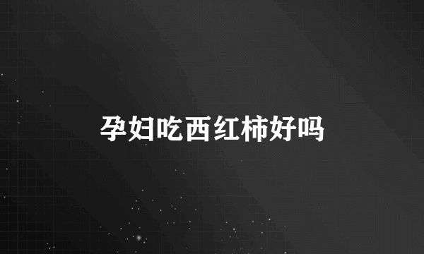 孕妇吃西红柿好吗