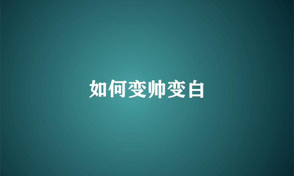 如何变帅变白