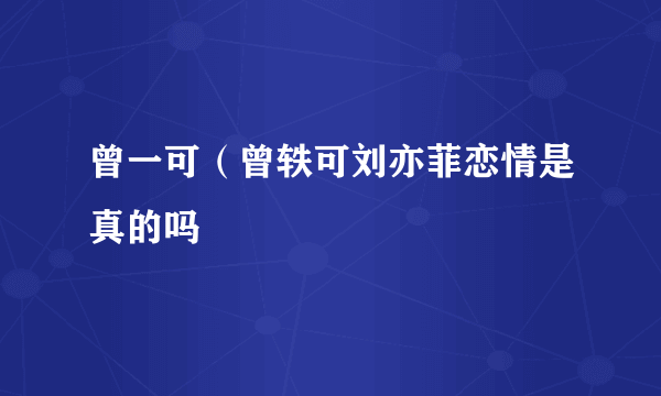 曾一可（曾轶可刘亦菲恋情是真的吗