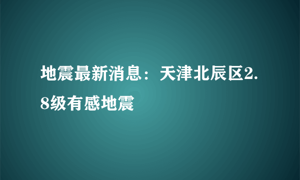 地震最新消息：天津北辰区2.8级有感地震
