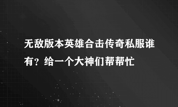 无敌版本英雄合击传奇私服谁有？给一个大神们帮帮忙
