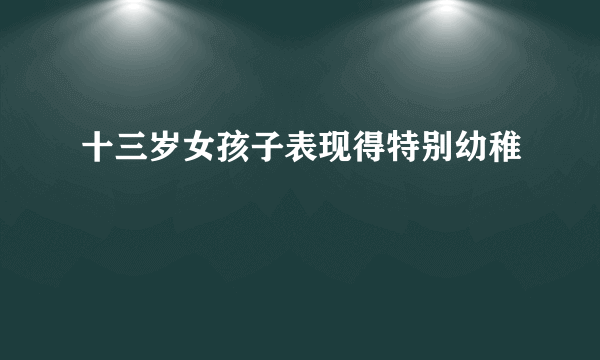 十三岁女孩子表现得特别幼稚
