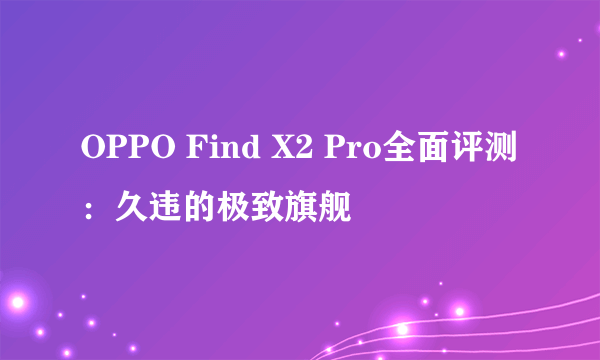 OPPO Find X2 Pro全面评测:久违的极致旗舰