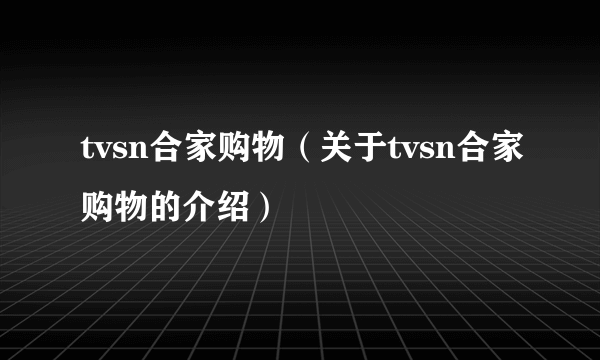 tvsn合家购物(关于tvsn合家购物的介绍)