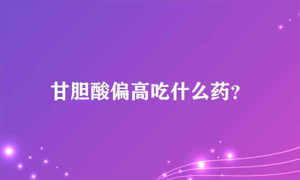 甘胆酸偏高吃什么药？