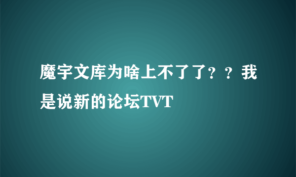 魔宇文库为啥上不了了？？我是说新的论坛TVT