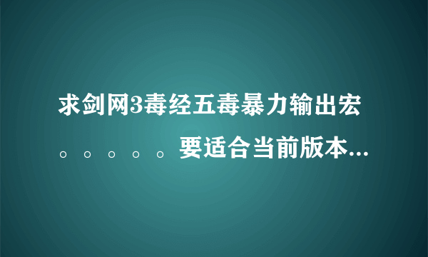 求剑网3毒经五毒暴力输出宏。。。。。要适合当前版本的，不要复制的。。。。最好带上镇派和经脉加点！！