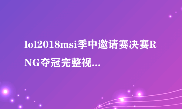 lol2018msi季中邀请赛决赛RNG夺冠完整视频 世界赛视频回放