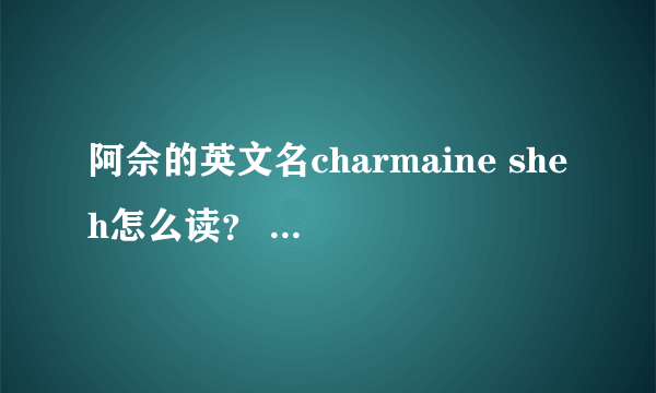 阿佘的英文名charmaine sheh怎么读？ 我要做freetalk怕说错了