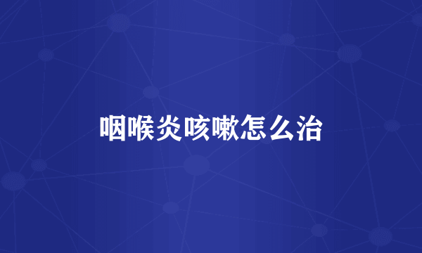 咽喉炎咳嗽怎么治