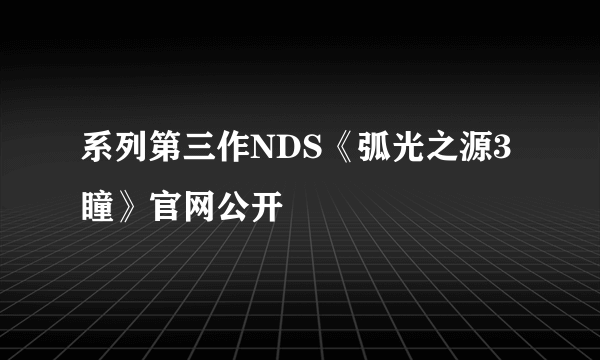 系列第三作NDS《弧光之源3 瞳》官网公开