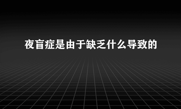 夜盲症是由于缺乏什么导致的