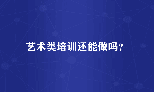 艺术类培训还能做吗？