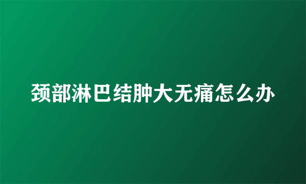 颈部淋巴结肿大无痛怎么办