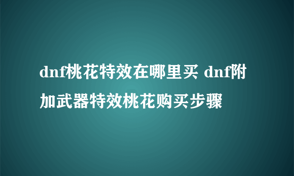 dnf桃花特效在哪里买 dnf附加武器特效桃花购买步骤