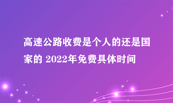 高速公路收费是个人的还是国家的 2022年免费具体时间