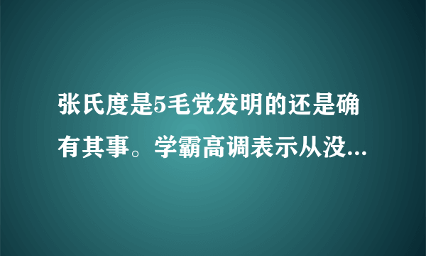 张氏度是5毛党发明的还是确有其事。学霸高调表示从没听说张氏度表示自己无知。我读过世界科技史没听过这