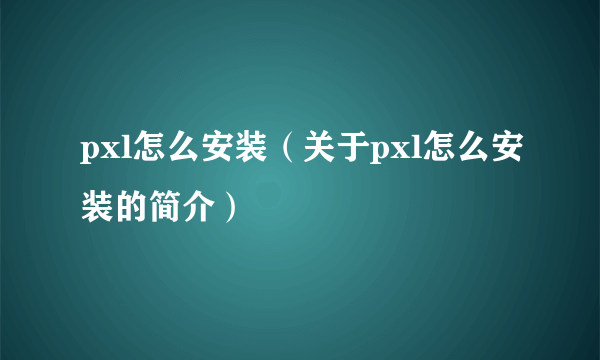 pxl怎么安装（关于pxl怎么安装的简介）