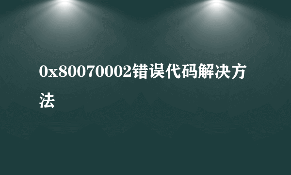 0x80070002错误代码解决方法