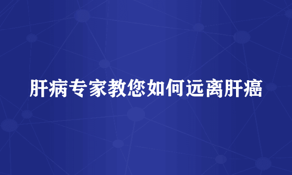 肝病专家教您如何远离肝癌