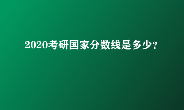2020考研国家分数线是多少？