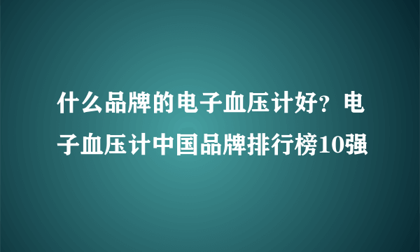 什么品牌的电子血压计好？电子血压计中国品牌排行榜10强