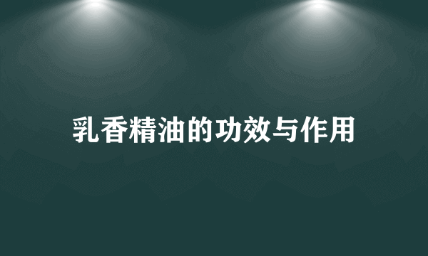 乳香精油的功效与作用