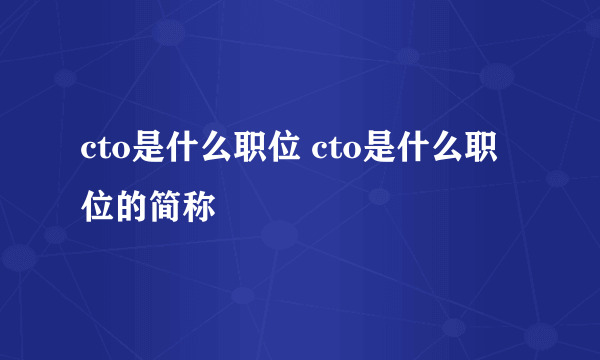 cto是什么职位 cto是什么职位的简称