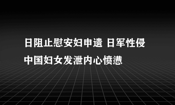 日阻止慰安妇申遗 日军性侵中国妇女发泄内心愤懑