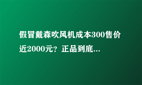 假冒戴森吹风机成本300售价近2000元?正品到底值不值这个价?