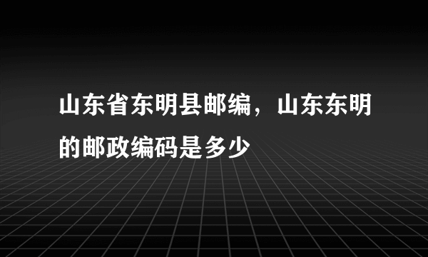 山东省东明县邮编，山东东明的邮政编码是多少