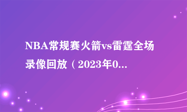 NBA常规赛火箭vs雷霆全场录像回放（2023年02月16日）-飞外