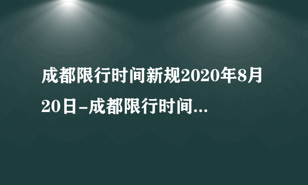成都限行时间新规2020年8月20日-成都限行时间新规2020年12月30日-飞外网