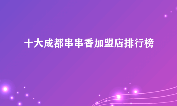 十大成都串串香加盟店排行榜