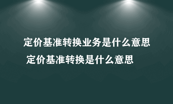 定价基准转换业务是什么意思 定价基准转换是什么意思