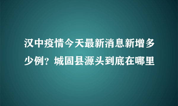 汉中疫情今天最新消息新增多少例？城固县源头到底在哪里