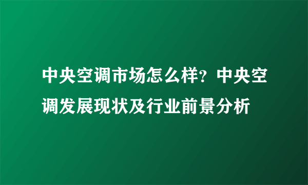 中央空调市场怎么样？中央空调发展现状及行业前景分析