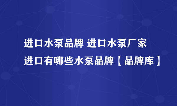 进口水泵品牌 进口水泵厂家 进口有哪些水泵品牌【品牌库】