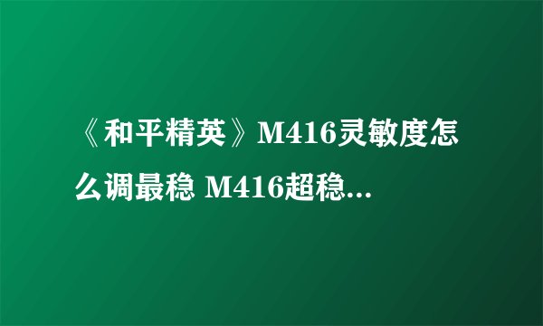 《和平精英》M416灵敏度怎么调最稳 M416超稳灵敏度推荐