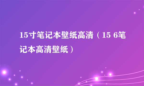 15寸笔记本壁纸高清（15 6笔记本高清壁纸）